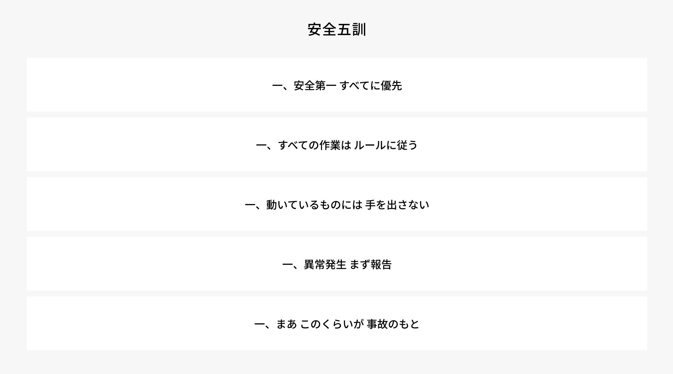 一、安全第一 すべてに優先　一、すべての作業は ルールに従う　一、動いているものには 手を出さない　一、異常発生 まず報告　一、まあ このくらいが 事故のもと